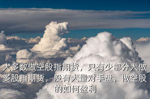 大多數(shù)做空股指期貨，只有少部分人做多股指期貨，沒(méi)有大量對(duì)手盤(pán)，做空股的如何盈利