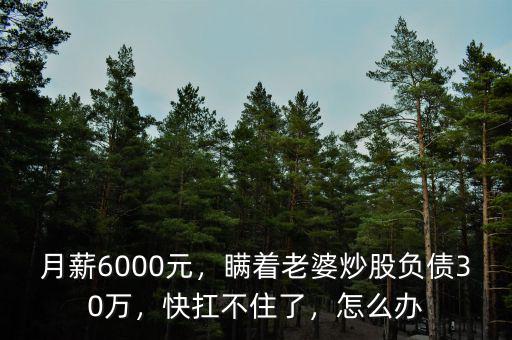 月薪6000元，瞞著老婆炒股負債30萬，快扛不住了，怎么辦