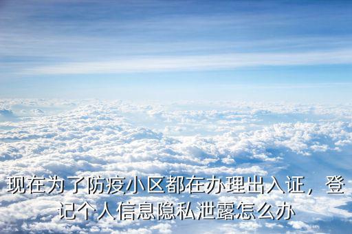 現(xiàn)在為了防疫小區(qū)都在辦理出入證，登記個人信息隱私泄露怎么辦