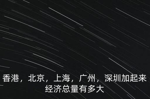 香港，北京，上海，廣州，深圳加起來經濟總量有多大
