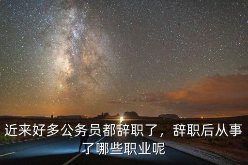 近來好多公務(wù)員都辭職了，辭職后從事了哪些職業(yè)呢