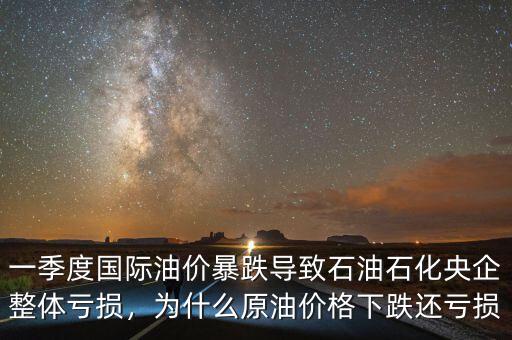 一季度國(guó)際油價(jià)暴跌導(dǎo)致石油石化央企整體虧損，為什么原油價(jià)格下跌還虧損