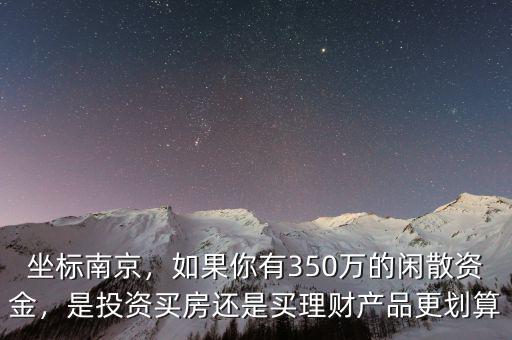 坐標(biāo)南京，如果你有350萬(wàn)的閑散資金，是投資買(mǎi)房還是買(mǎi)理財(cái)產(chǎn)品更劃算