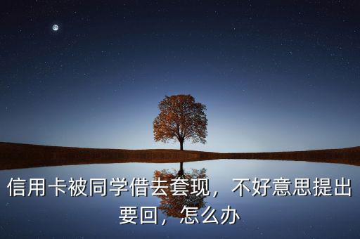 信用卡被同學(xué)借去套現(xiàn)，不好意思提出要回，怎么辦
