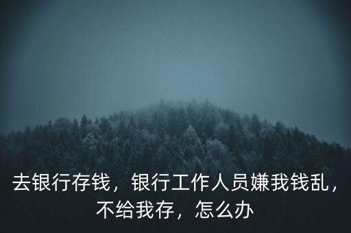 去銀行存錢，銀行工作人員嫌我錢亂，不給我存，怎么辦