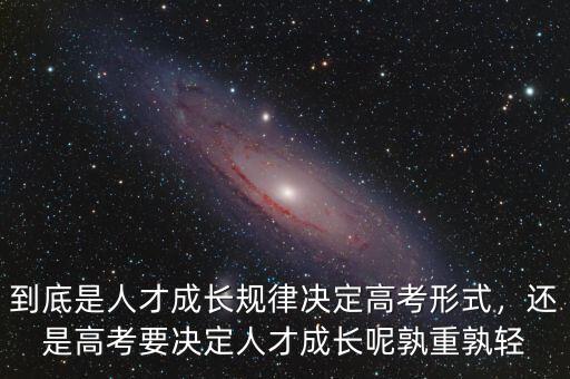 到底是人才成長(zhǎng)規(guī)律決定高考形式，還是高考要決定人才成長(zhǎng)呢孰重孰輕