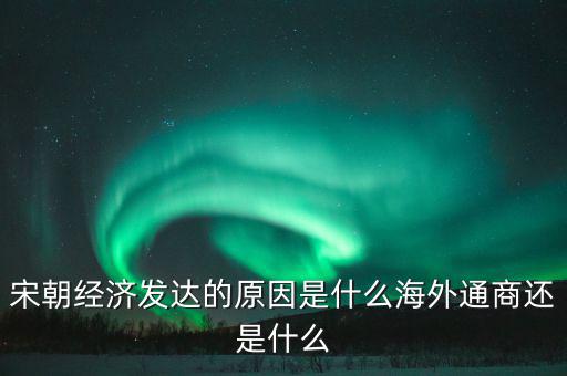 宋朝經(jīng)濟發(fā)達(dá)的原因是什么海外通商還是什么