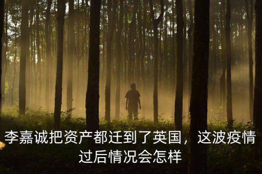 李嘉誠把資產(chǎn)都遷到了英國，這波疫情過后情況會怎樣