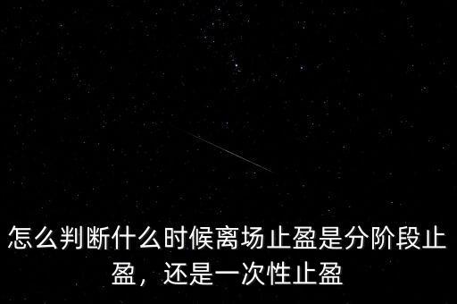 怎么判斷什么時候離場止盈是分階段止盈，還是一次性止盈