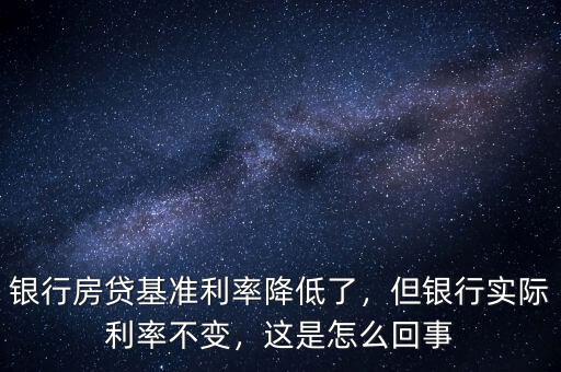銀行房貸基準(zhǔn)利率降低了，但銀行實際利率不變，這是怎么回事