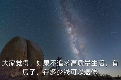 大家覺得，如果不追求高質(zhì)量生活，有房子，存多少錢可以退休