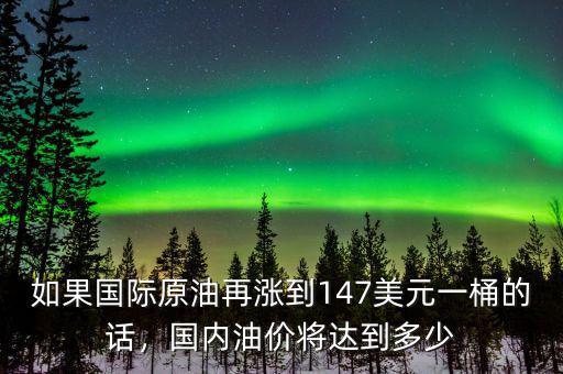 如果國際原油再漲到147美元一桶的話，國內(nèi)油價將達到多少