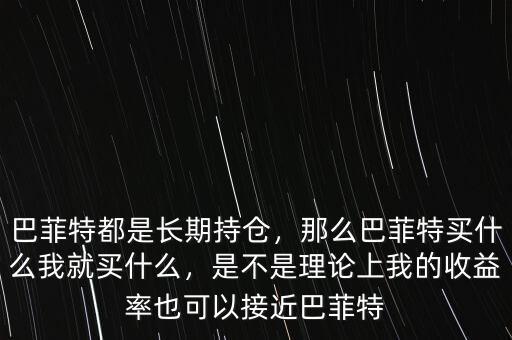 巴菲特都是長期持倉，那么巴菲特買什么我就買什么，是不是理論上我的收益率也可以接近巴菲特