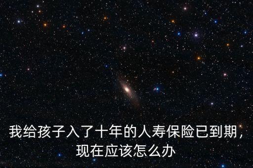 我給孩子入了十年的人壽保險已到期，現(xiàn)在應該怎么辦