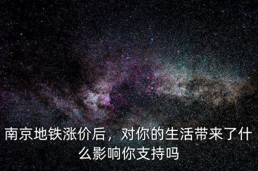 南京地鐵漲價后，對你的生活帶來了什么影響你支持嗎