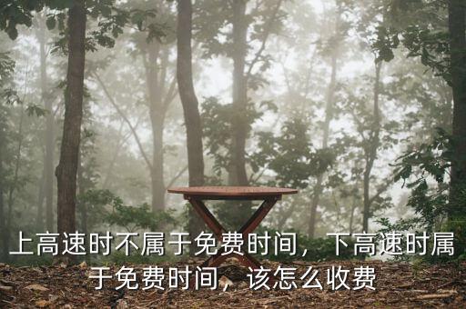 上高速時(shí)不屬于免費(fèi)時(shí)間，下高速時(shí)屬于免費(fèi)時(shí)間，該怎么收費(fèi)
