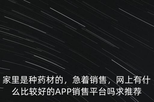 家里是種藥材的，急著銷售，網(wǎng)上有什么比較好的APP銷售平臺嗎求推薦
