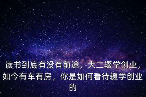 讀書到底有沒有前途，大二輟學(xué)創(chuàng)業(yè)，如今有車有房，你是如何看待輟學(xué)創(chuàng)業(yè)的