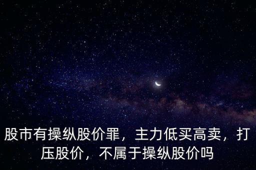 股市有操縱股價罪，主力低買高賣，打壓股價，不屬于操縱股價嗎