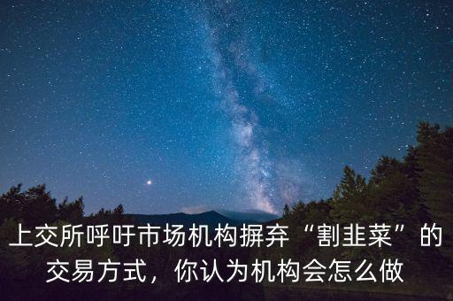 上交所呼吁市場機構(gòu)摒棄“割韭菜”的交易方式，你認(rèn)為機構(gòu)會怎么做