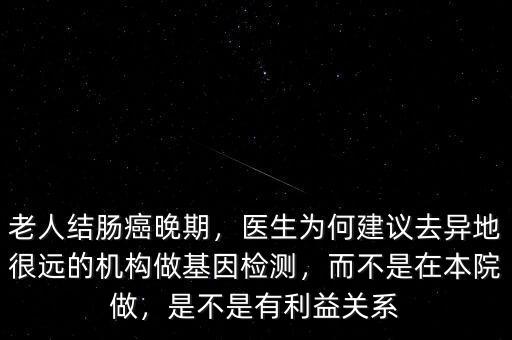 老人結(jié)腸癌晚期，醫(yī)生為何建議去異地很遠(yuǎn)的機構(gòu)做基因檢測，而不是在本院做，是不是有利益關(guān)系