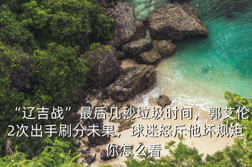 “遼吉戰(zhàn)”最后幾秒垃圾時間，郭艾倫2次出手刷分未果，球迷怒斥他壞規(guī)矩，你怎么看