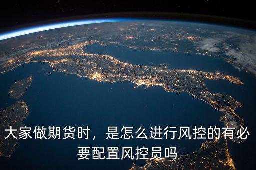 大家做期貨時，是怎么進行風(fēng)控的有必要配置風(fēng)控員嗎