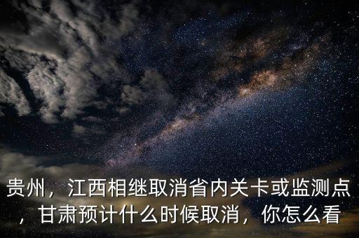 貴州，江西相繼取消省內(nèi)關(guān)卡或監(jiān)測點，甘肅預(yù)計什么時候取消，你怎么看