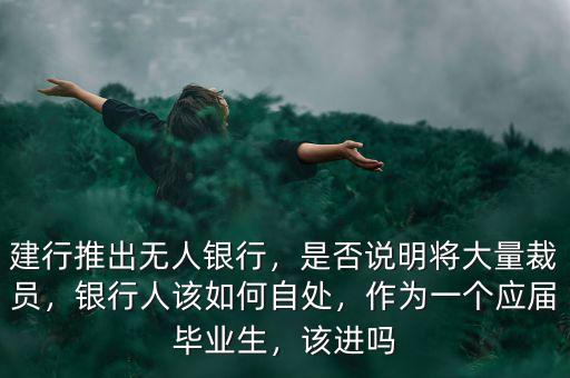 建行推出無(wú)人銀行，是否說(shuō)明將大量裁員，銀行人該如何自處，作為一個(gè)應(yīng)屆畢業(yè)生，該進(jìn)嗎