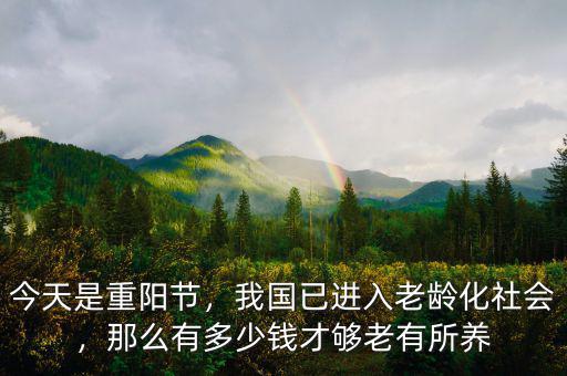 今天是重陽(yáng)節(jié)，我國(guó)已進(jìn)入老齡化社會(huì)，那么有多少錢才夠老有所養(yǎng)