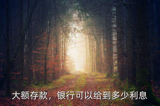 大額存款，銀行可以給到多少利息