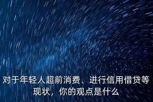 對于年輕人超前消費、進行信用借貸等現(xiàn)狀，你的觀點是什么