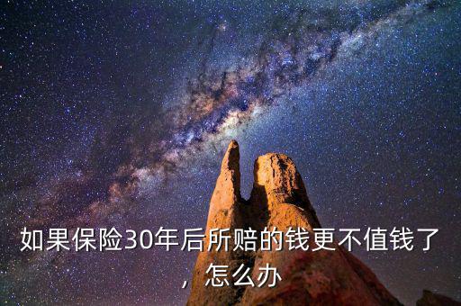 如果保險(xiǎn)30年后所賠的錢更不值錢了，怎么辦