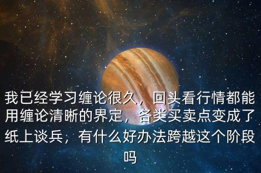 我已經(jīng)學(xué)習(xí)纏論很久，回頭看行情都能用纏論清晰的界定，各類買賣點(diǎn)變成了紙上談兵，有什么好辦法跨越這個(gè)階段嗎