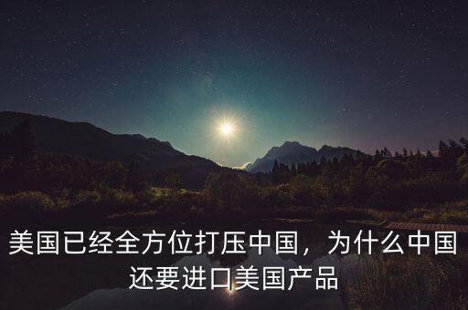 美國(guó)已經(jīng)全方位打壓中國(guó)，為什么中國(guó)還要進(jìn)口美國(guó)產(chǎn)品