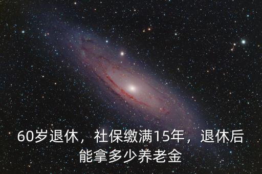 60歲退休，社保繳滿15年，退休后能拿多少養(yǎng)老金