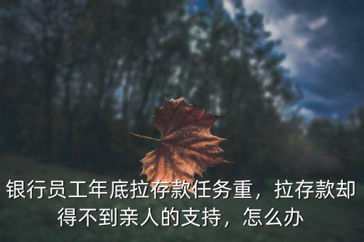 銀行員工年底拉存款任務(wù)重，拉存款卻得不到親人的支持，怎么辦