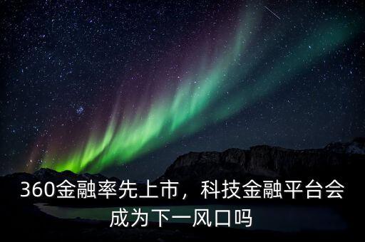 360金融率先上市，科技金融平臺會成為下一風(fēng)口嗎