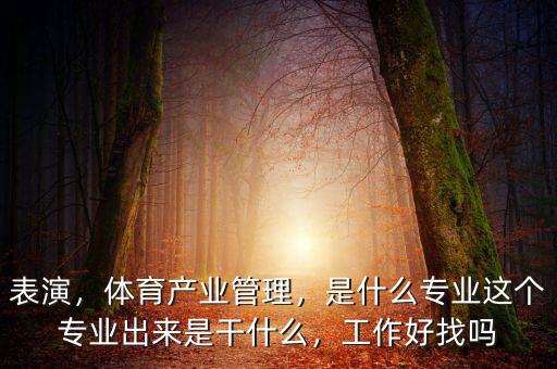 表演，體育產業(yè)管理，是什么專業(yè)這個專業(yè)出來是干什么，工作好找嗎