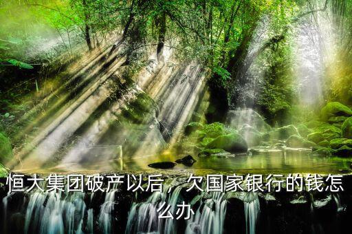 恒大集團破產(chǎn)以后，欠國家銀行的錢怎么辦