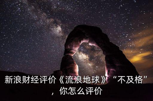新浪財(cái)經(jīng)評(píng)價(jià)《流浪地球》“不及格”，你怎么評(píng)價(jià)