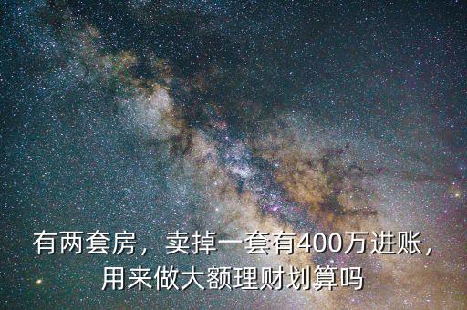 有兩套房，賣掉一套有400萬進賬，用來做大額理財劃算嗎