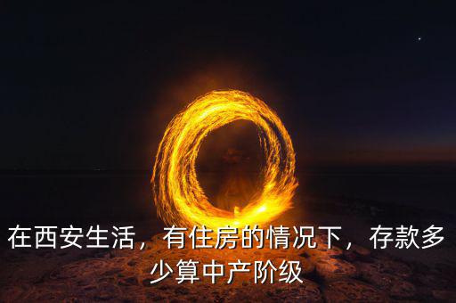 在西安生活，有住房的情況下，存款多少算中產(chǎn)階級