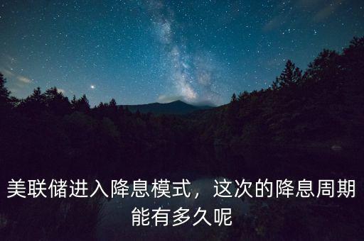 美聯(lián)儲進入降息模式，這次的降息周期能有多久呢