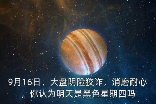 9月16日，大盤陰險(xiǎn)狡詐，消磨耐心，你認(rèn)為明天是黑色星期四嗎