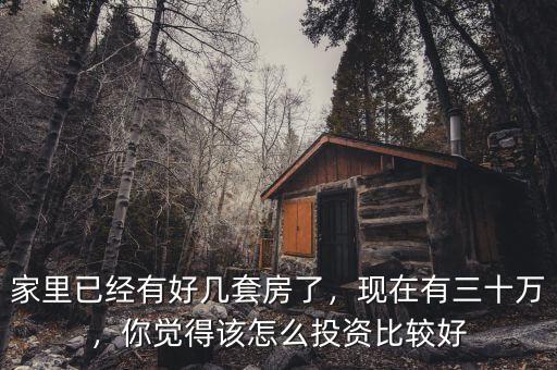 家里已經有好幾套房了，現(xiàn)在有三十萬，你覺得該怎么投資比較好