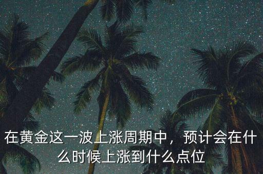 在黃金這一波上漲周期中，預計會在什么時候上漲到什么點位