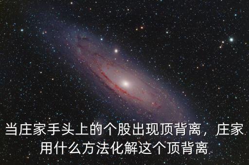 當莊家手頭上的個股出現(xiàn)頂背離，莊家用什么方法化解這個頂背離