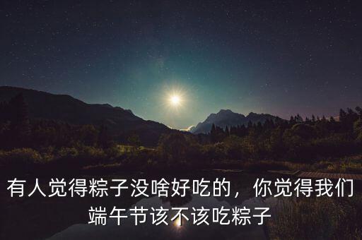 有人覺得粽子沒啥好吃的，你覺得我們端午節(jié)該不該吃粽子