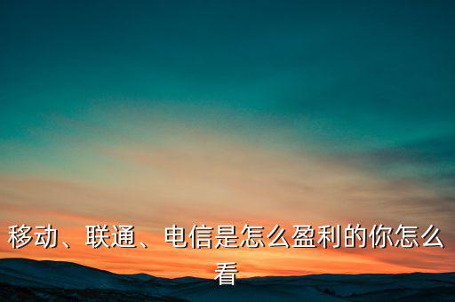 移動、聯(lián)通、電信是怎么盈利的你怎么看